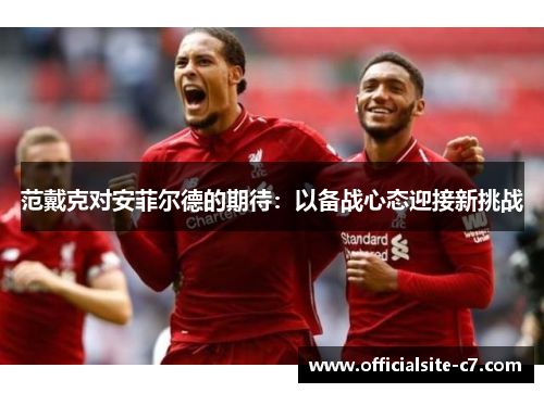 范戴克对安菲尔德的期待:以备战心态迎接新挑战 范戴克对安菲尔德的期待:以备战心态迎接新挑战