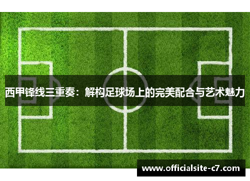西甲锋线三重奏：解构足球场上的完美配合与艺术魅力