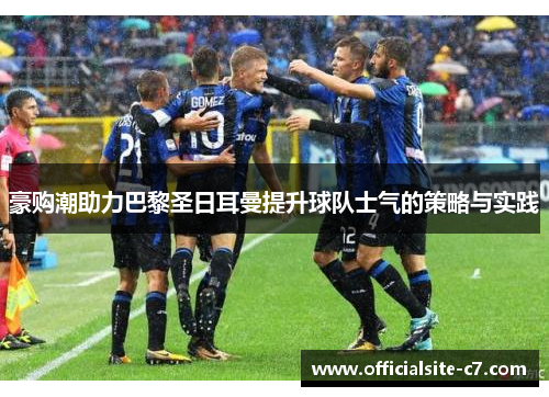 豪购潮助力巴黎圣日耳曼提升球队士气的策略与实践 豪购潮助力巴黎圣日耳曼提升球队士气的策略与实践