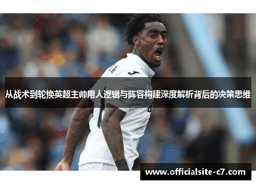 从战术到轮换英超主帅用人逻辑与阵容构建深度解析背后的决策思维