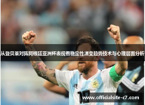 从登贝莱对阵阿根廷亚洲杯表现看稳定性演变趋势技术与心理层面分析