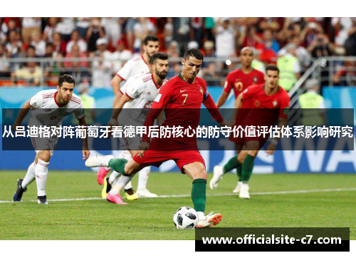 从吕迪格对阵葡萄牙看德甲后防核心的防守价值评估体系影响研究 从吕迪格对阵葡萄牙看德甲后防核心的防守价值评估体系影响研究