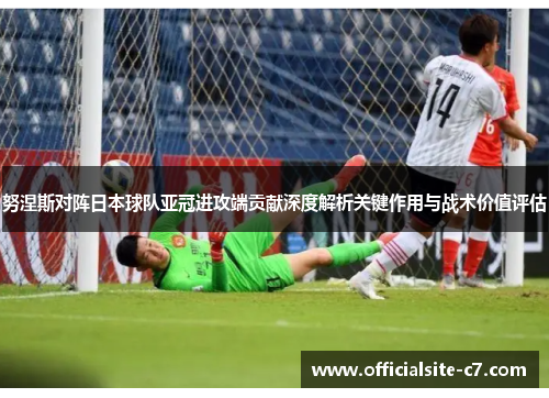 努涅斯对阵日本球队亚冠进攻端贡献深度解析关键作用与战术价值评估