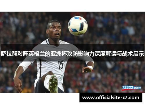 萨拉赫对阵英格兰的亚洲杯攻防影响力深度解读与战术启示 萨拉赫对阵英格兰的亚洲杯攻防影响力深度解读与战术启示