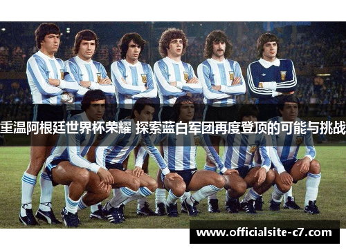 重温阿根廷世界杯荣耀 探索蓝白军团再度登顶的可能与挑战