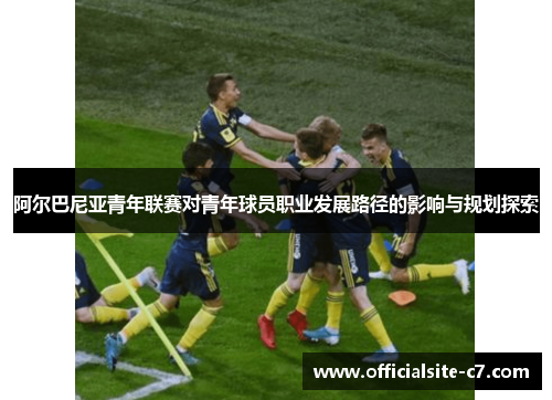 阿尔巴尼亚青年联赛对青年球员职业发展路径的影响与规划探索