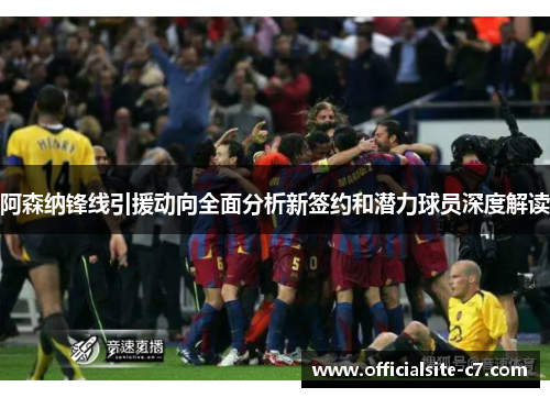 阿森纳锋线引援动向全面分析新签约和潜力球员深度解读