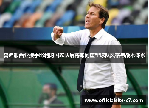 鲁迪加西亚接手比利时国家队后将如何重塑球队风格与战术体系